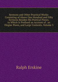 Sermons and Other Practical Works: Consisting of Above One Hundred and Fifty Sermons Besides His Poetical Pieces. to Which Is Prefixed an Account of . an Elegiac Poem, and Large Contents, Volume 3
