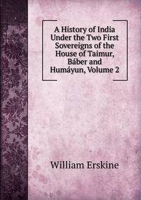 A History of India Under the Two First Sovereigns of the House of Taimur, Baber and Humayun, Volume 2