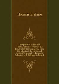 The Speeches of the Hon. Thomas Erskine . When at the Bar, On Subjects Connected with the Liberty of the Press, and Against Constructive Treasons Collected by J. Ridgway, Volume 2