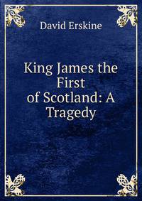 King James the First of Scotland: A Tragedy