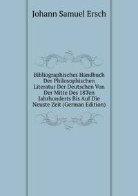 Bibliographisches Handbuch Der Philosophischen Literatur Der Deutschen Von Der Mitte Des 18Ten Jahrhunderts Bis Auf Die Neuste Zeit (German Edition)