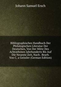 Bibliographisches Handbuch Der Philologischen Literatur Der Deutschen, Von Der Mitte Des Achtzehnten Jahrhunderts Bis Auf Die Neueste Zeit, Nach . Bearb. Von C. a Geissler (German Edition)