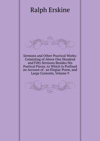 Sermons and Other Practical Works: Consisting of Above One Hundred and Fifty Sermons Besides His Poetical Pieces. to Which Is Prefixed an Account of . an Elegiac Poem, and Large Contents, Volume 9