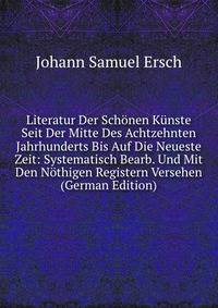Literatur Der Schonen Kunste Seit Der Mitte Des Achtzehnten Jahrhunderts Bis Auf Die Neueste Zeit: Systematisch Bearb. Und Mit Den Nothigen Registern Versehen (German Edition)