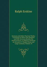 Sermons and Other Practical Works: Consisting of Above One Hundred and Fifty Sermons Besides His Poetical Pieces. to Which Is Prefixed an Account of . Elegiac Poem, and Large Contents, Volume 10
