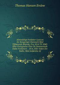 Almindeligt Forfatter-Lexicon for Kongeriget Danmark Med Tilhorende Bilande, Fra 1814 Til 1840: Eller Fortegnelse Over De Sammesteds Fodte Forfattere . 1814, Eller Siden Ere Fodte, Med Anforelse Af