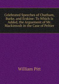 Celebrated Speeches of Chatham, Burke, and Erskine: To Which Is Added, the Arguement of Mr. Mackintosh in the Case of Peltier