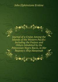Journal of a Cruise Among the Islands of the Western Pacific: Including the Feejees and Others Inhabited by the Polynesian Negro Races, in Her Majesty's Ship Havannah