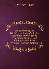 Die Benennung Der Wichtigeren Bestandteile Der Modernen Franzosischen Tracht: Ein Sprach- Und Kulturgeschichtlicher Versuch . (German Edition)