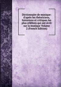 Dictionnaire de musique: d'apr?s les th?oriciens, historiens et critiques les plus c?l?bres qui ont ?crit sur la musique Volume 2 (French Edition)