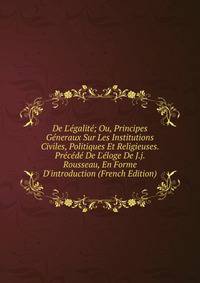 De L'?galit?; Ou, Principes G?neraux Sur Les Institutions Civiles, Politiques Et Religieuses. Pr?c?d? De L'?loge De J.j. Rousseau, En Forme D'introduction (French Edition)