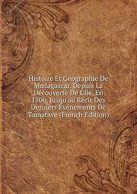 Histoire Et Geographie De Madagascar. Depuis La D?couverte De L'ile, En 1506, Jusqu'au R?cit Des Derniers ?v?nements De Tamatave (French Edition)