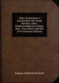 Peter Eschenloer's Geschichten Der Stadt Breslau: Oder, Denkw?rdigkeiten Seiner Zeit : Vom Jahre 1440 Bis 1479 (German Edition)