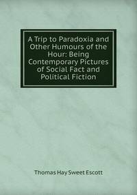 A Trip to Paradoxia and Other Humours of the Hour: Being Contemporary Pictures of Social Fact and Political Fiction