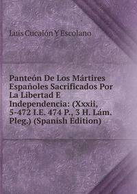 Pante?n De Los M?rtires Espa?oles Sacrificados Por La Libertad E Independencia: (Xxxii, 5-472 I.E. 474 P., 3 H. L?m. Pleg.) (Spanish Edition)
