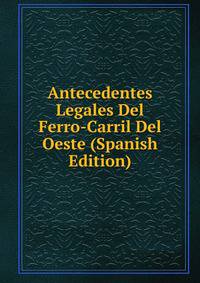 Antecedentes Legales Del Ferro-Carril Del Oeste (Spanish Edition)