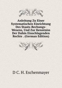 Anleitung Zu Einer Systematischen Einrichtung Des Staats-Rechungs-Wesens, Und Zur Kenntniss Der Dahin Einschlagenden Rechte . (German Edition)