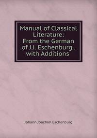 Manual of Classical Literature: From the German of J.J. Eschenburg . with Additions .