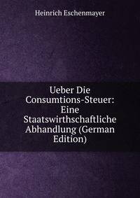 Ueber Die Consumtions-Steuer: Eine Staatswirthschaftliche Abhandlung (German Edition)