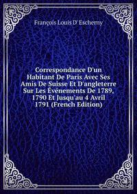 Correspondance D'un Habitant De Paris Avec Ses Amis De Suisse Et D'angleterre Sur Les ?v?nements De 1789, 1790 Et Jusqu'au 4 Avril 1791 (French Edition)