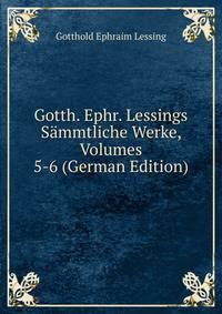Gotth. Ephr. Lessings Sammtliche Werke, Volumes 5-6 (German Edition)