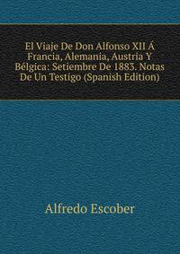 El Viaje De Don Alfonso XII A Francia, Alemania, Austria Y Belgica: Setiembre De 1883. Notas De Un Testigo (Spanish Edition)