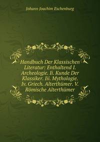 Handbuch Der Klassischen Literatur: Enthaltend I. Archeologie. Ii. Kunde Der Klassiker. Iii. Mythologie. Iv. Griech. Alterthumer. V. Romische Alterthumer