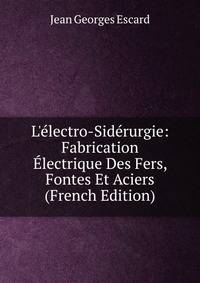 L'?lectro-Sid?rurgie: Fabrication ?lectrique Des Fers, Fontes Et Aciers (French Edition)