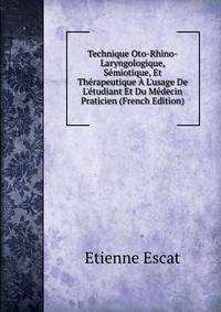 Technique Oto-Rhino-Laryngologique, S?miotique, Et Th?rapeutique ? L'usage De L'?tudiant Et Du M?decin Praticien (French Edition)
