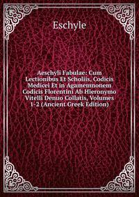 Aeschyli Fabulae: Cum Lectionibus Et Scholiis, Codicis Medicei Et in Agamemnonem Codicis Florentini Ab Hieronymo Vitelli Denuo Collatis, Volumes 1-2 (Ancient Greek Edition)