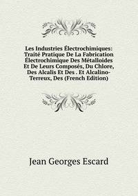 Les Industries Electrochimiques: Traite Pratique De La Fabrication Electrochimique Des Metalloides Et De Leurs Composes, Du Chlore, Des Alcalis Et Des . Et Alcalino-Terreux, Des (French Edition)