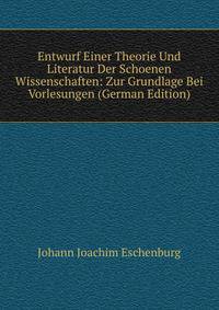 Entwurf Einer Theorie Und Literatur Der Schoenen Wissenschaften: Zur Grundlage Bei Vorlesungen (German Edition)