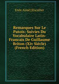 Remarques Sur Le Patois: Suivies Du Vocabulaire Latin-Francais De Guillaume Briton (Xiv Siecle) (French Edition)