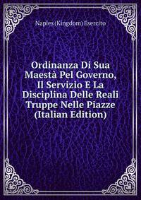 Ordinanza Di Sua Maesta Pel Governo, Il Servizio E La Disciplina Delle Reali Truppe Nelle Piazze (Italian Edition)