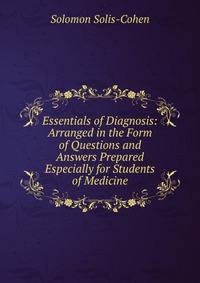 Essentials of Diagnosis: Arranged in the Form of Questions and Answers Prepared Especially for Students of Medicine