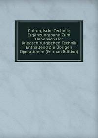 Chirurgische Technik; Erganzungsband Zum Handbuch Der Kriegschirurgischen Technik Enthaltend Die Ubrigen Operationen (German Edition)
