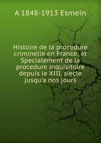 Histoire de la procedure criminelle en France: et Specialement de la procedure inquisitoire depuis le XIII. siecle jusqu'a nos jours