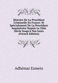 Histoire De La Proc?dure Criminelle En France: Et Sp?cialement De La Proc?dure Inquisitoire Depuis Le Xiiie Si?cle Jusqu'? Nos Jours (French Edition)