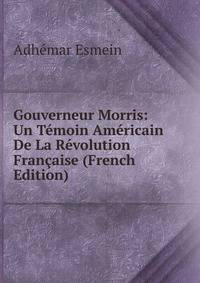 Gouverneur Morris: Un Temoin Americain De La Revolution Francaise (French Edition)