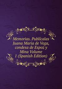Memorias. Publicalas Juana Maria de Vega, condesa de Espoz y Mina Volume 1 (Spanish Edition)