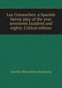 Los Comanches: a Spanish heroic play of the year seventeen hundred and eighty. Critical edition