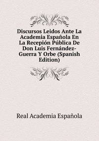 Discursos Leidos Ante La Academia Espanola En La Recepion Publica De Don Luis Fernandez-Guerra Y Orbe (Spanish Edition)