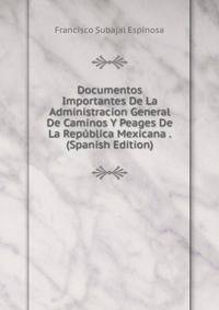 Documentos Importantes De La Administracion General De Caminos Y Peages De La Republica Mexicana . (Spanish Edition)
