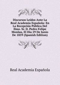 Discursos Leidos Ante La Real Academia Espanola: En La Recepcion Publica Del Ilmo. Sr. D. Pedro Felipe Monlau, El Dia 29 De Junio De 1859 (Spanish Edition)