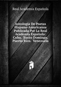 Antologia De Poetas Hispano-Americanos Publicada Por La Real Academia Espanola: Cuba. Santo Domingo. Puerto Rico. Venezuela