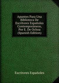 Apuntes Para Una Biblioteca De Escritores Espanoles Contemporaneos, Por E. De Ochoa (Spanish Edition)