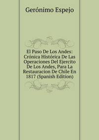 El Paso De Los Andes: Cronica Historica De Las Operaciones Del Ejercito De Los Andes, Para La Restauracion De Chile En 1817 (Spanish Edition)