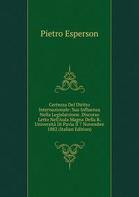 Certezza Del Diritto Internazionale: Sua Influenza Nella Legislatzione. Discorso Letto Nell'Aula Magna Della R. Universit? Di Pavia Il 7 Novembre 1882 (Italian Edition)