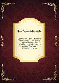 Compendio De La Gramatica De La Lengua Castellana Dispuesto Por La Real Academia Espanola Para Le Segunda Ensenanza (Spanish Edition)