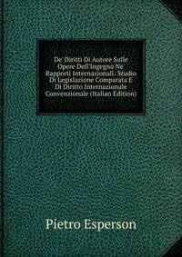 De' Diritti Di Autore Sulle Opere Dell'Ingegno Ne' Rapporti Internazionali: Studio Di Legislazione Comparata E Di Diritto Internazionale Convenzionale (Italian Edition)